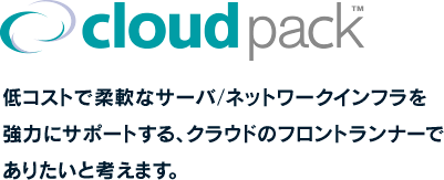 cloudpack&trade; 低コストで柔軟なサーバ/ネットワークインフラを強力にサポートする、クラウドのフロントランナーでありたいと考えます。
